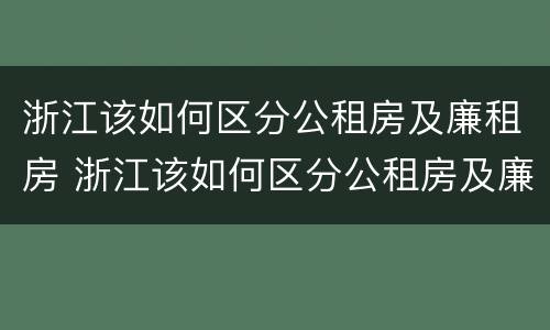 浙江该如何区分公租房及廉租房 浙江该如何区分公租房及廉租房呢