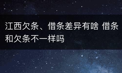 江西欠条、借条差异有啥 借条和欠条不一样吗