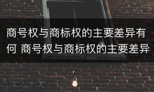 商号权与商标权的主要差异有何 商号权与商标权的主要差异有何区别