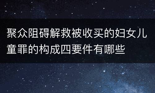 聚众阻碍解救被收买的妇女儿童罪的构成四要件有哪些