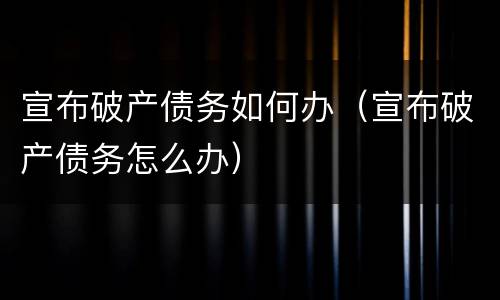 宣布破产债务如何办（宣布破产债务怎么办）