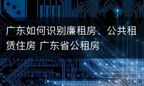 广东如何识别廉租房、公共租赁住房 广东省公租房