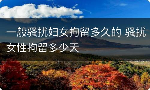 一般骚扰妇女拘留多久的 骚扰女性拘留多少天