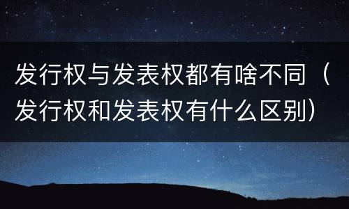 发行权与发表权都有啥不同（发行权和发表权有什么区别）