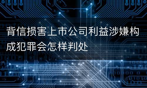 背信损害上市公司利益涉嫌构成犯罪会怎样判处