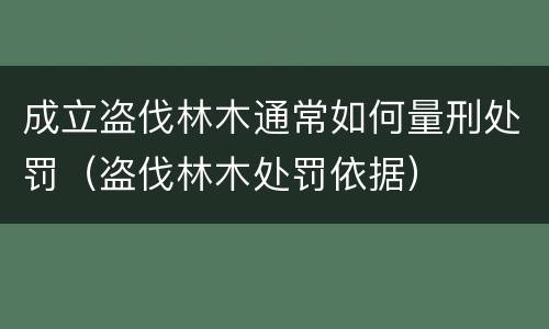 成立盗伐林木通常如何量刑处罚（盗伐林木处罚依据）