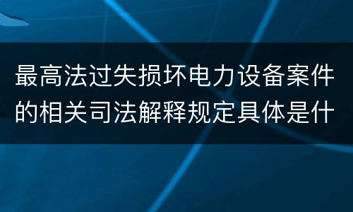 最高法过失损坏电力设备案件的相关司法解释规定具体是什么内容