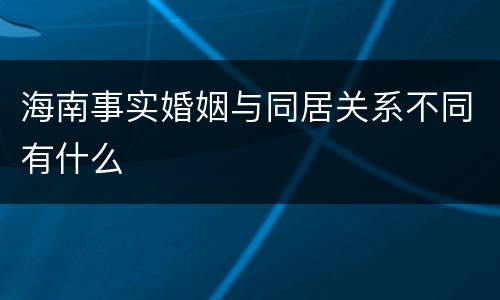 海南事实婚姻与同居关系不同有什么