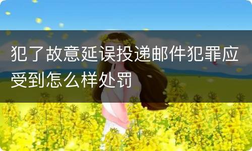 犯了故意延误投递邮件犯罪应受到怎么样处罚