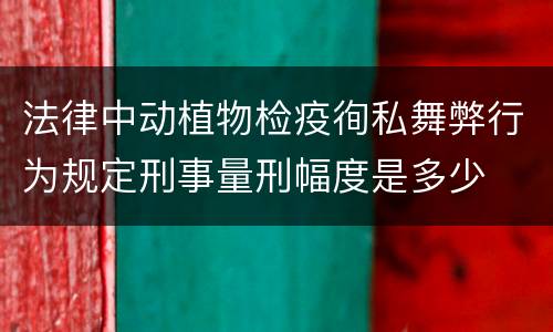 法律中动植物检疫徇私舞弊行为规定刑事量刑幅度是多少