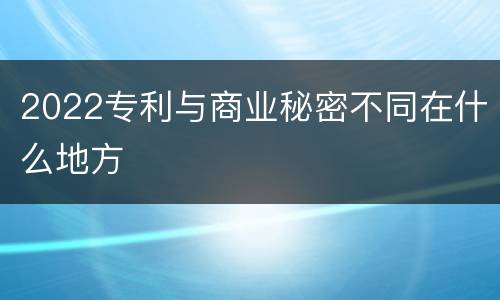 2022专利与商业秘密不同在什么地方