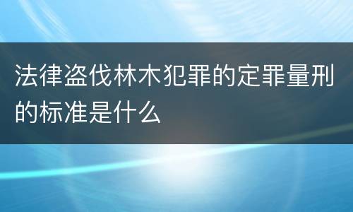 法律盗伐林木犯罪的定罪量刑的标准是什么