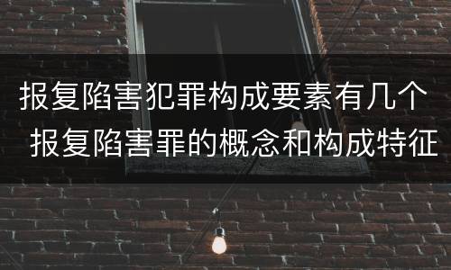 报复陷害犯罪构成要素有几个 报复陷害罪的概念和构成特征