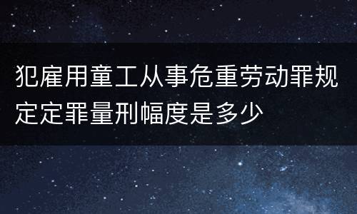 犯雇用童工从事危重劳动罪规定定罪量刑幅度是多少