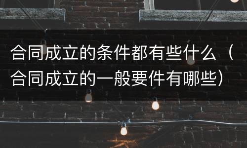 合同成立的条件都有些什么（合同成立的一般要件有哪些）