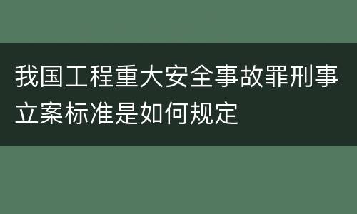 我国工程重大安全事故罪刑事立案标准是如何规定