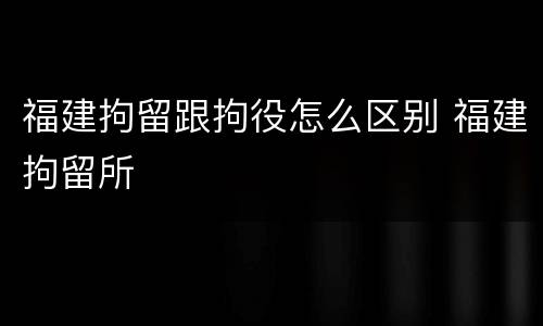 福建拘留跟拘役怎么区别 福建拘留所