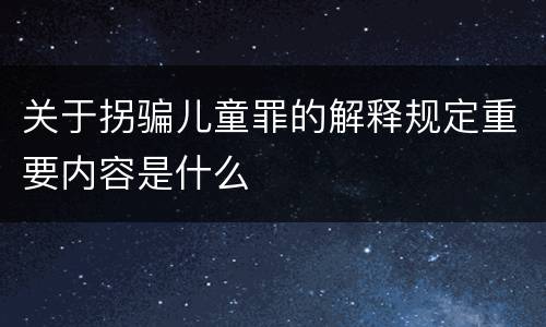 关于拐骗儿童罪的解释规定重要内容是什么