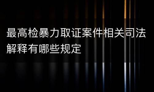 最高检暴力取证案件相关司法解释有哪些规定