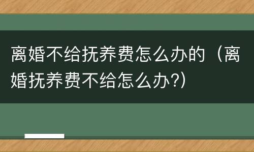 离婚不给抚养费怎么办的（离婚抚养费不给怎么办?）