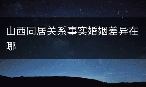 山西同居关系事实婚姻差异在哪