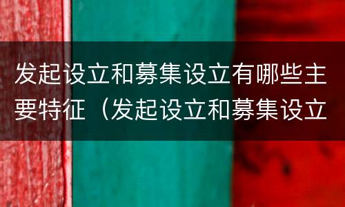 发起设立和募集设立有哪些主要特征（发起设立和募集设立有哪些主要特征区别）