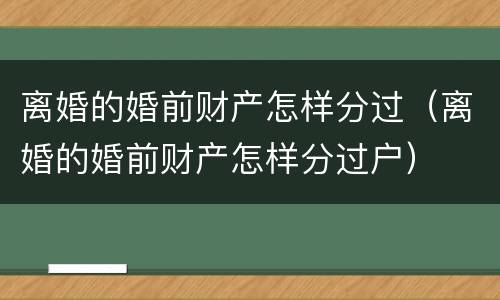 离婚的婚前财产怎样分过（离婚的婚前财产怎样分过户）