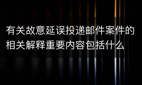 有关故意延误投递邮件案件的相关解释重要内容包括什么