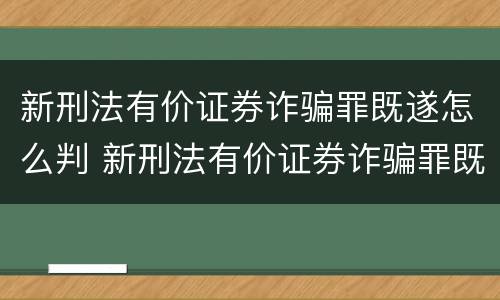 新刑法有价证券诈骗罪既遂怎么判 新刑法有价证券诈骗罪既遂怎么判定