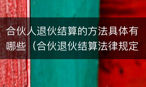 合伙人退伙结算的方法具体有哪些（合伙退伙结算法律规定）
