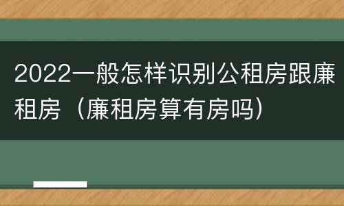 2022一般怎样识别公租房跟廉租房（廉租房算有房吗）