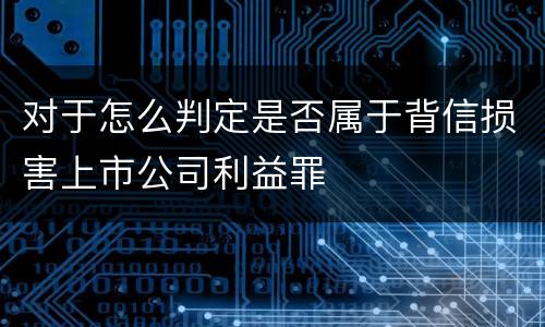 对于怎么判定是否属于背信损害上市公司利益罪