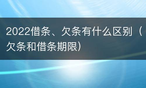 2022借条、欠条有什么区别（欠条和借条期限）