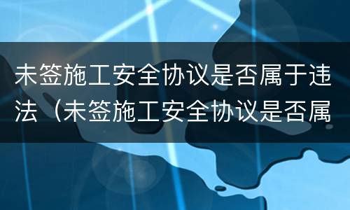 未签施工安全协议是否属于违法（未签施工安全协议是否属于违法犯罪）