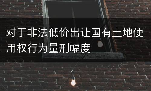 对于非法低价出让国有土地使用权行为量刑幅度