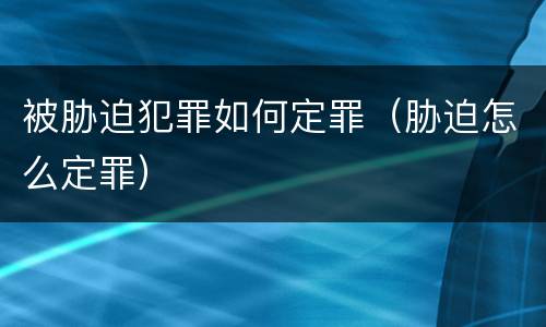 被胁迫犯罪如何定罪（胁迫怎么定罪）