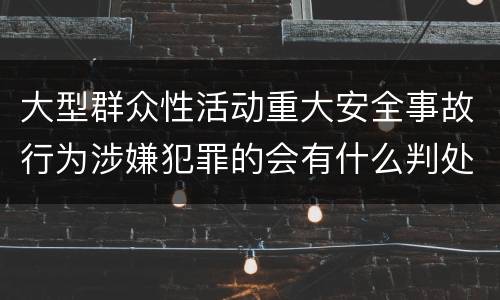 大型群众性活动重大安全事故行为涉嫌犯罪的会有什么判处