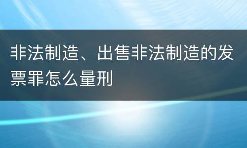 非法制造、出售非法制造的发票罪怎么量刑
