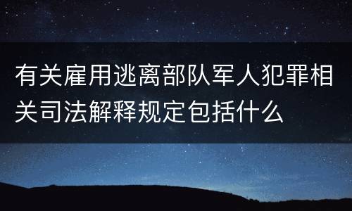 有关雇用逃离部队军人犯罪相关司法解释规定包括什么