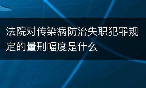 法院对传染病防治失职犯罪规定的量刑幅度是什么