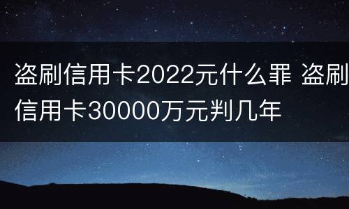盗刷信用卡2022元什么罪 盗刷信用卡30000万元判几年