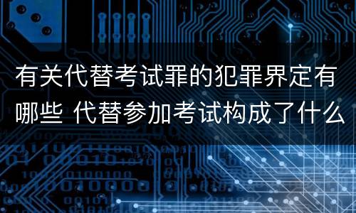 有关代替考试罪的犯罪界定有哪些 代替参加考试构成了什么犯罪