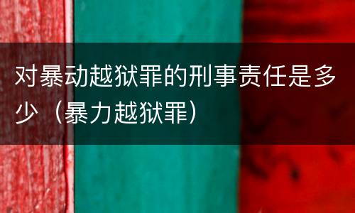 对暴动越狱罪的刑事责任是多少（暴力越狱罪）