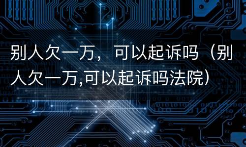 别人欠一万，可以起诉吗（别人欠一万,可以起诉吗法院）