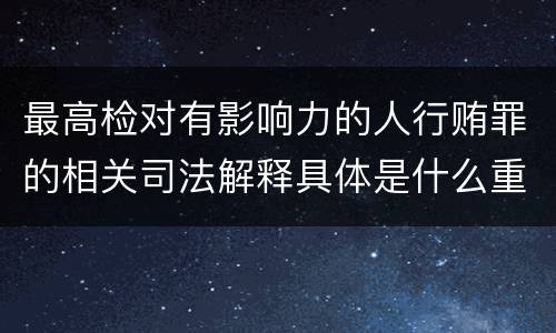 最高检对有影响力的人行贿罪的相关司法解释具体是什么重要规定