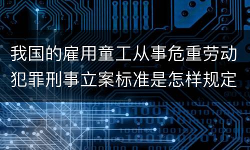 我国的雇用童工从事危重劳动犯罪刑事立案标准是怎样规定
