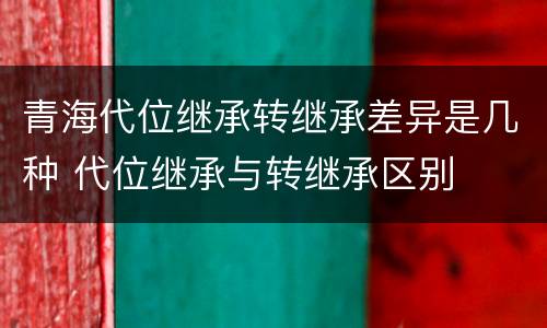 青海代位继承转继承差异是几种 代位继承与转继承区别