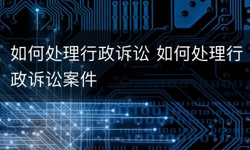 如何处理行政诉讼 如何处理行政诉讼案件