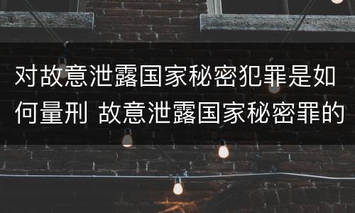 对故意泄露国家秘密犯罪是如何量刑 故意泄露国家秘密罪的情形有哪些?