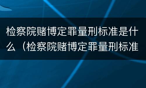 检察院赌博定罪量刑标准是什么（检察院赌博定罪量刑标准是什么意思）